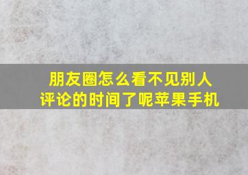 朋友圈怎么看不见别人评论的时间了呢苹果手机