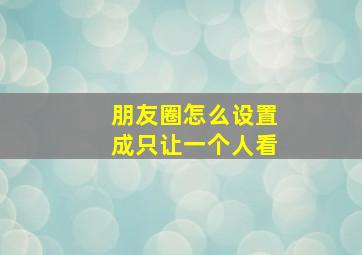 朋友圈怎么设置成只让一个人看