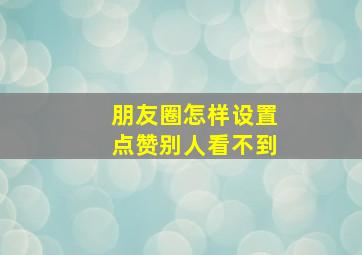 朋友圈怎样设置点赞别人看不到