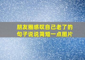 朋友圈感叹自己老了的句子说说简短一点图片