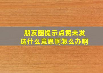 朋友圈提示点赞未发送什么意思啊怎么办啊