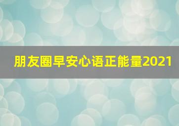 朋友圈早安心语正能量2021