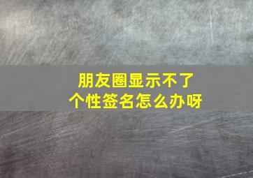 朋友圈显示不了个性签名怎么办呀