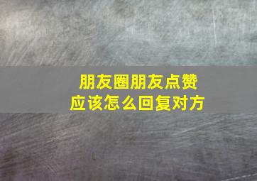 朋友圈朋友点赞应该怎么回复对方