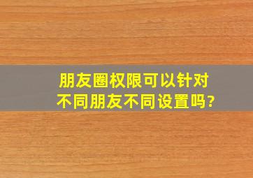 朋友圈权限可以针对不同朋友不同设置吗?