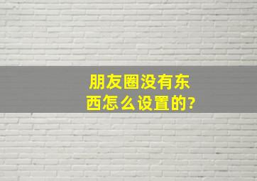 朋友圈没有东西怎么设置的?