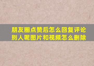 朋友圈点赞后怎么回复评论别人呢图片和视频怎么删除