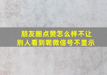 朋友圈点赞怎么样不让别人看到呢微信号不显示