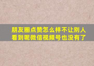 朋友圈点赞怎么样不让别人看到呢微信视频号也没有了