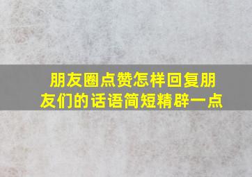 朋友圈点赞怎样回复朋友们的话语简短精辟一点