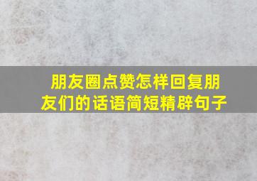 朋友圈点赞怎样回复朋友们的话语简短精辟句子