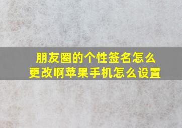 朋友圈的个性签名怎么更改啊苹果手机怎么设置