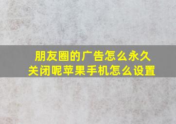 朋友圈的广告怎么永久关闭呢苹果手机怎么设置