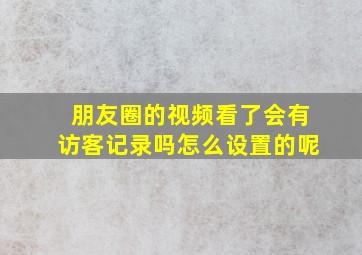 朋友圈的视频看了会有访客记录吗怎么设置的呢