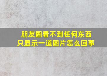 朋友圈看不到任何东西只显示一道图片怎么回事