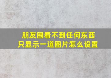 朋友圈看不到任何东西只显示一道图片怎么设置