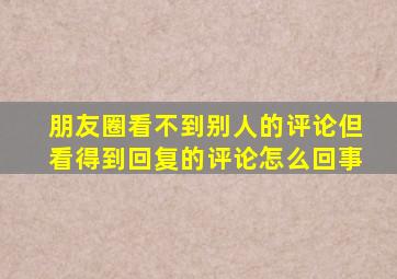 朋友圈看不到别人的评论但看得到回复的评论怎么回事