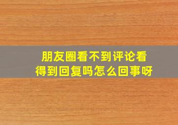 朋友圈看不到评论看得到回复吗怎么回事呀