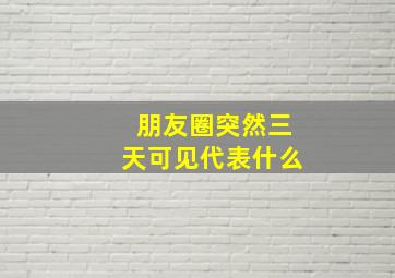 朋友圈突然三天可见代表什么