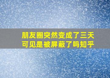 朋友圈突然变成了三天可见是被屏蔽了吗知乎