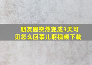 朋友圈突然变成3天可见怎么回事儿啊视频下载