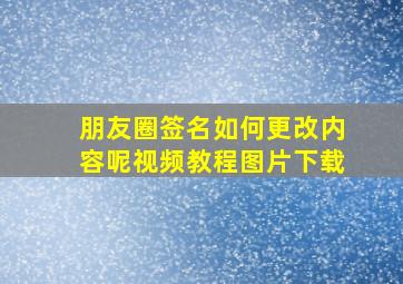 朋友圈签名如何更改内容呢视频教程图片下载