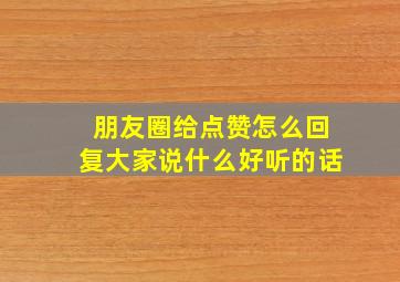 朋友圈给点赞怎么回复大家说什么好听的话