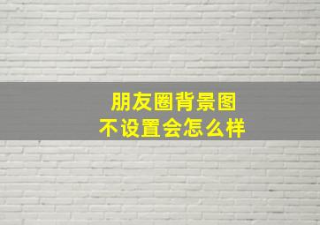 朋友圈背景图不设置会怎么样