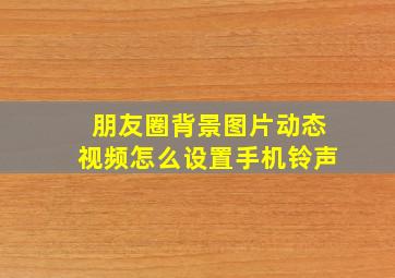 朋友圈背景图片动态视频怎么设置手机铃声