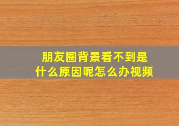 朋友圈背景看不到是什么原因呢怎么办视频