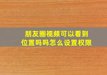 朋友圈视频可以看到位置吗吗怎么设置权限