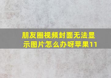 朋友圈视频封面无法显示图片怎么办呀苹果11