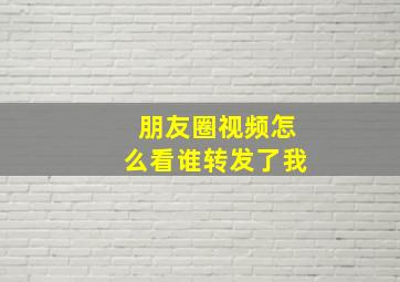 朋友圈视频怎么看谁转发了我