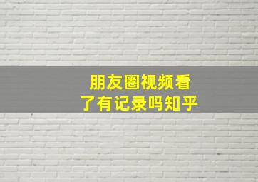 朋友圈视频看了有记录吗知乎