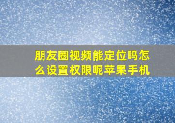 朋友圈视频能定位吗怎么设置权限呢苹果手机