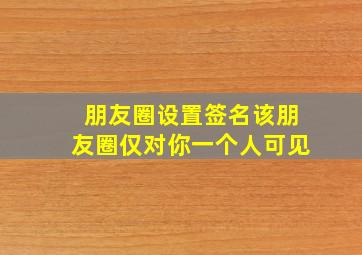 朋友圈设置签名该朋友圈仅对你一个人可见