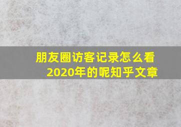 朋友圈访客记录怎么看2020年的呢知乎文章