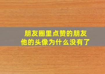 朋友圈里点赞的朋友他的头像为什么没有了