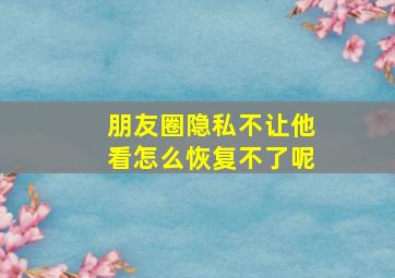 朋友圈隐私不让他看怎么恢复不了呢