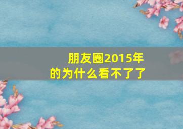 朋友圈2015年的为什么看不了了