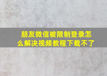 朋友微信被限制登录怎么解决视频教程下载不了