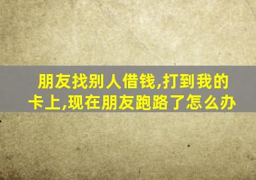 朋友找别人借钱,打到我的卡上,现在朋友跑路了怎么办