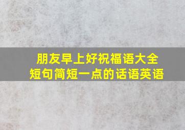 朋友早上好祝福语大全短句简短一点的话语英语