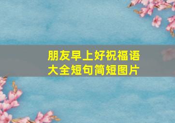 朋友早上好祝福语大全短句简短图片