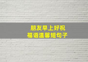 朋友早上好祝福语温馨短句子