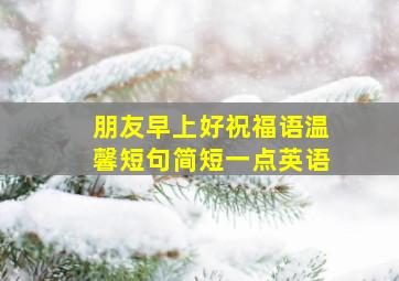 朋友早上好祝福语温馨短句简短一点英语