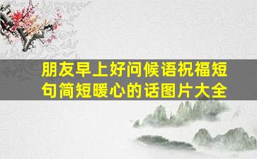 朋友早上好问候语祝福短句简短暖心的话图片大全