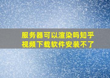 服务器可以渲染吗知乎视频下载软件安装不了