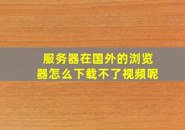 服务器在国外的浏览器怎么下载不了视频呢