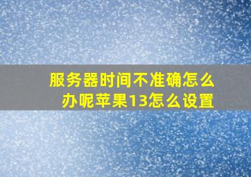 服务器时间不准确怎么办呢苹果13怎么设置